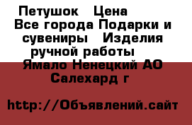 Петушок › Цена ­ 350 - Все города Подарки и сувениры » Изделия ручной работы   . Ямало-Ненецкий АО,Салехард г.